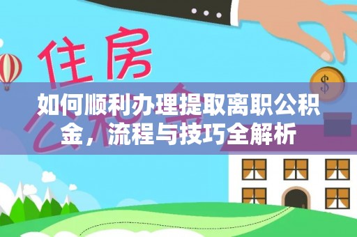 卑南如何顺利办理提取离职公积金，流程与技巧全解析