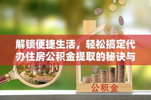 卑南解锁便捷生活，轻松搞定代办住房公积金提取的秘诀与技巧