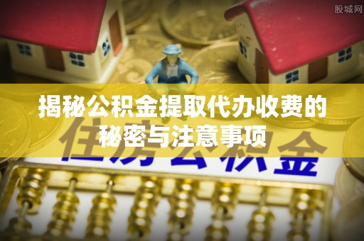 卑南揭秘公积金提取代办收费的秘密与注意事项