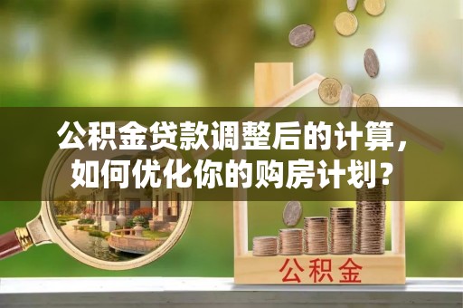 卑南公积金贷款调整后的计算，如何优化你的购房计划？