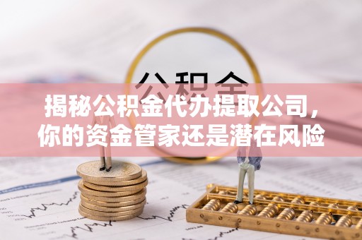 卑南揭秘公积金代办提取公司，你的资金管家还是潜在风险？