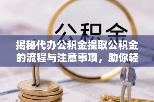 卑南揭秘代办公积金提取公积金的流程与注意事项，助你轻松拿回属于你的钱