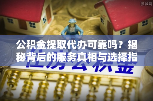 卑南公积金提取代办可靠吗？揭秘背后的服务真相与选择指南