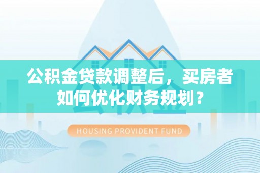 卑南公积金贷款调整后，买房者如何优化财务规划？