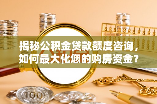 卑南揭秘公积金贷款额度咨询，如何最大化您的购房资金？