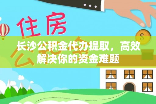 卑南长沙公积金代办提取，高效解决你的资金难题
