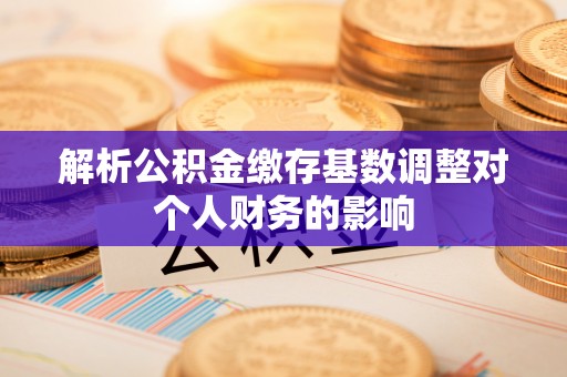 卑南解析公积金缴存基数调整对个人财务的影响