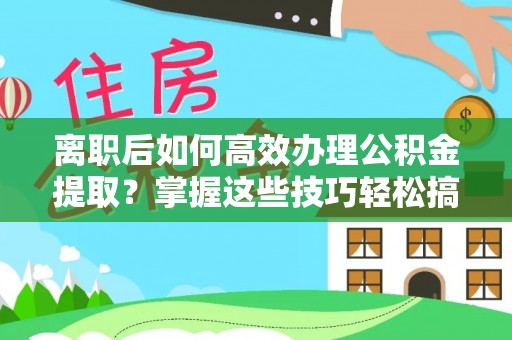卑南离职后如何高效办理公积金提取？掌握这些技巧轻松搞定