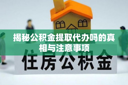 卑南揭秘公积金提取代办吗的真相与注意事项