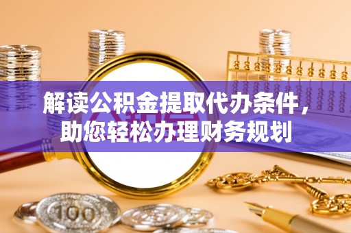 卑南解读公积金提取代办条件，助您轻松办理财务规划