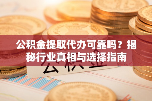 卑南公积金提取代办可靠吗？揭秘行业真相与选择指南