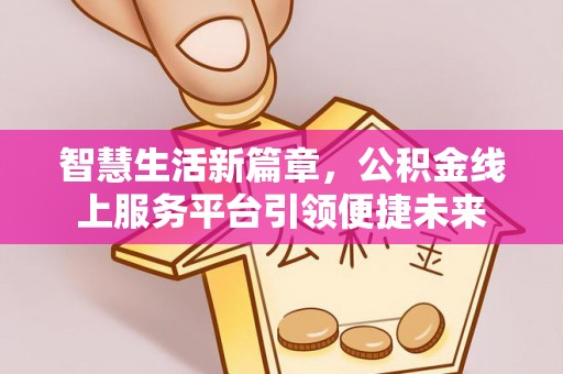 卑南智慧生活新篇章，公积金线上服务平台引领便捷未来
