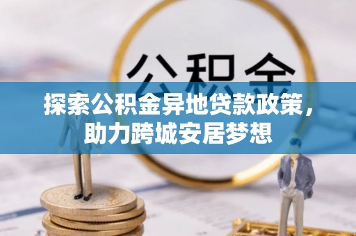 卑南探索公积金异地贷款政策，助力跨城安居梦想
