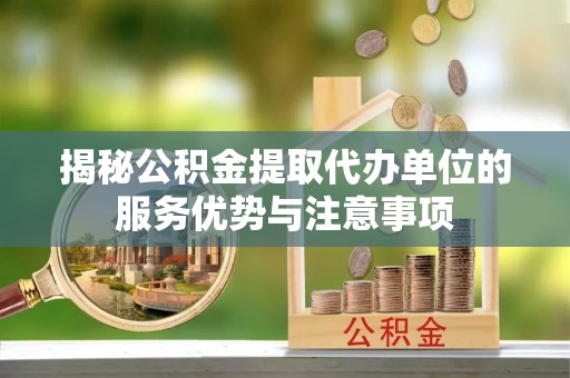 卑南揭秘公积金提取代办单位的服务优势与注意事项