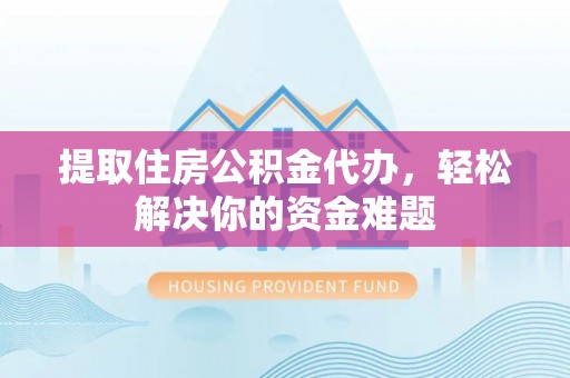卑南提取住房公积金代办，轻松解决你的资金难题