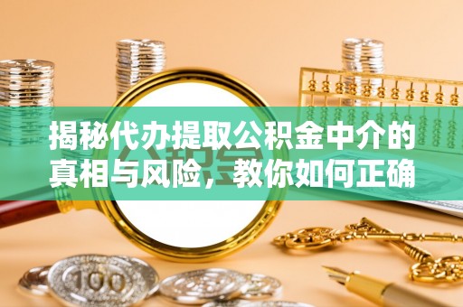 卑南揭秘代办提取公积金中介的真相与风险，教你如何正确操作