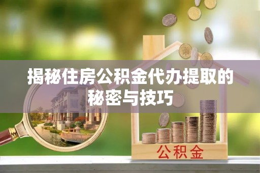 卑南揭秘住房公积金代办提取的秘密与技巧