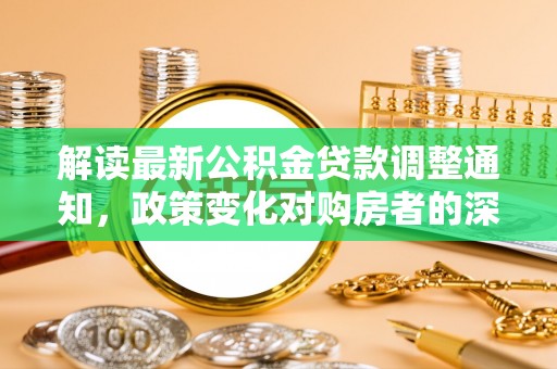卑南解读最新公积金贷款调整通知，政策变化对购房者的深远影响