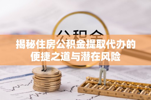 卑南揭秘住房公积金提取代办的便捷之道与潜在风险