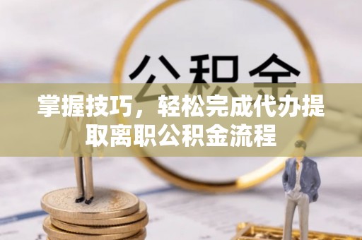 卑南掌握技巧，轻松完成代办提取离职公积金流程