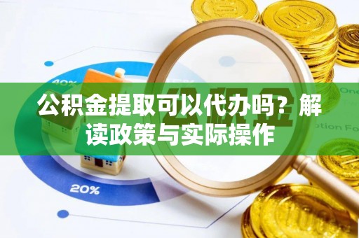 卑南公积金提取可以代办吗？解读政策与实际操作