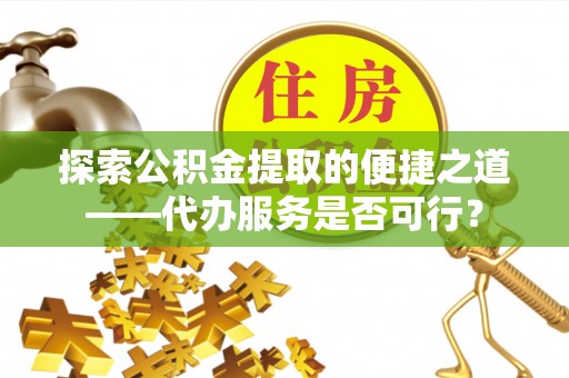 卑南探索公积金提取的便捷之道——代办服务是否可行？