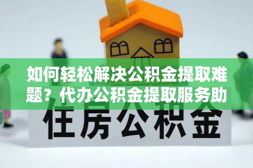 卑南如何轻松解决公积金提取难题？代办公积金提取服务助您一臂之力