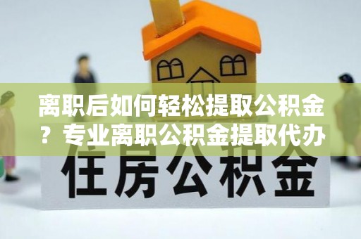 卑南离职后如何轻松提取公积金？专业离职公积金提取代办服务指南