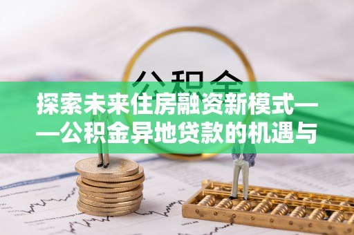卑南探索未来住房融资新模式——公积金异地贷款的机遇与挑战