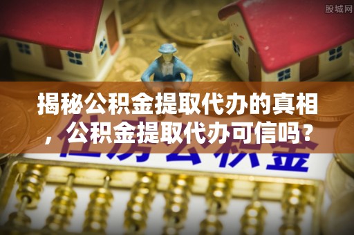 卑南揭秘公积金提取代办的真相，公积金提取代办可信吗？