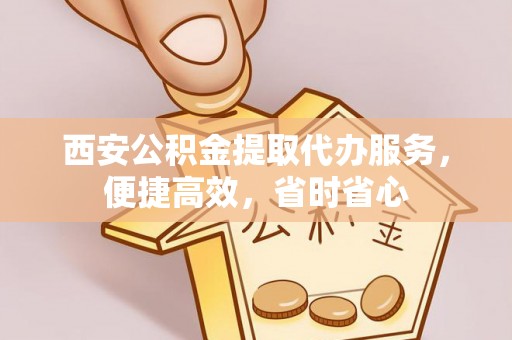 卑南西安公积金提取代办服务，便捷高效，省时省心