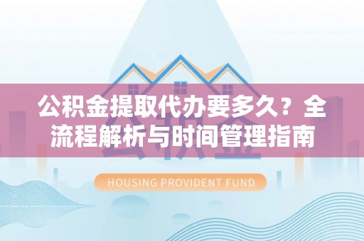 卑南公积金提取代办要多久？全流程解析与时间管理指南