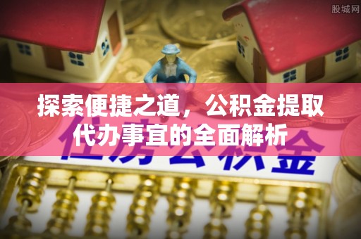 卑南探索便捷之道，公积金提取代办事宜的全面解析