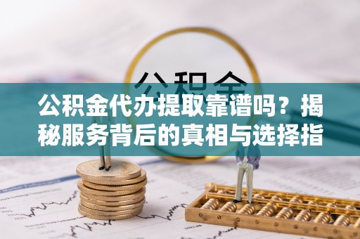 卑南公积金代办提取靠谱吗？揭秘服务背后的真相与选择指南