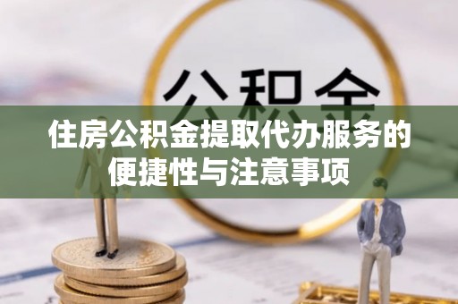 卑南住房公积金提取代办服务的便捷性与注意事项