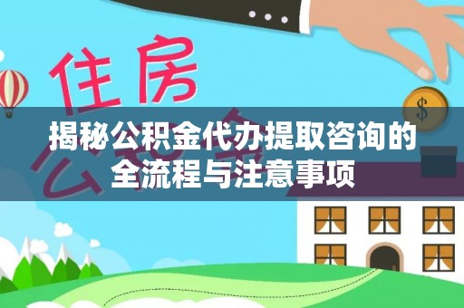 卑南揭秘公积金代办提取咨询的全流程与注意事项