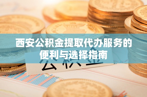 卑南西安公积金提取代办服务的便利与选择指南