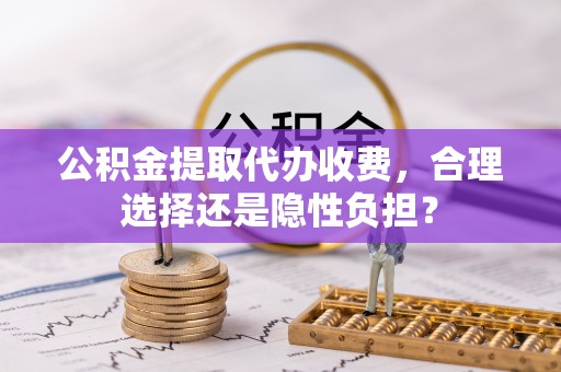 卑南公积金提取代办收费，合理选择还是隐性负担？
