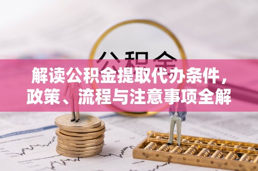 卑南解读公积金提取代办条件，政策、流程与注意事项全解析