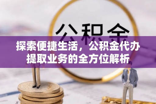 卑南探索便捷生活，公积金代办提取业务的全方位解析