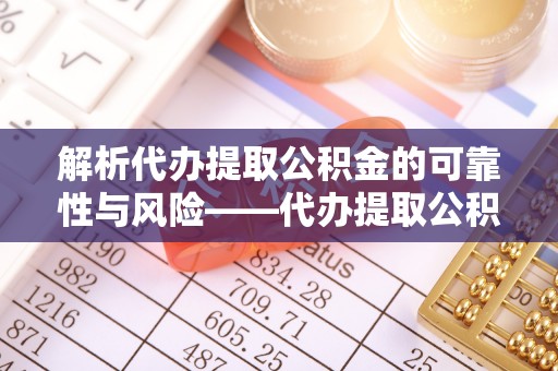卑南解析代办提取公积金的可靠性与风险——代办提取公积金靠谱吗
