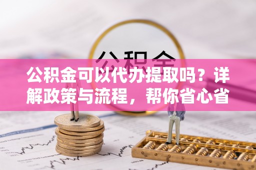 卑南公积金可以代办提取吗？详解政策与流程，帮你省心省力