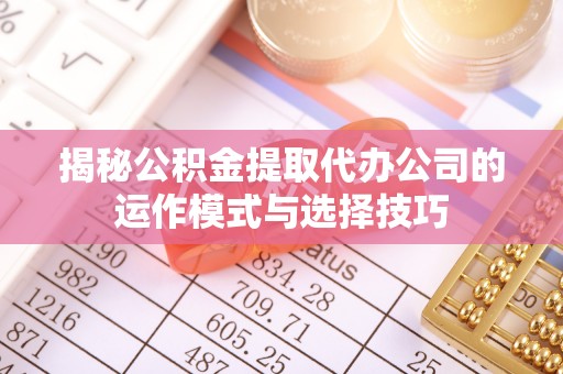 卑南揭秘公积金提取代办公司的运作模式与选择技巧