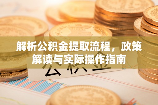 卑南解析公积金提取流程，政策解读与实际操作指南