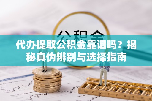 卑南代办提取公积金靠谱吗？揭秘真伪辨别与选择指南