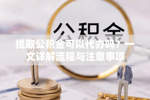 卑南提取公积金可以代办吗？一文详解流程与注意事项