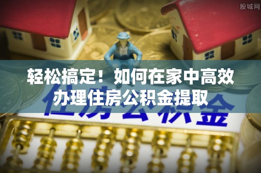卑南轻松搞定！如何在家中高效办理住房公积金提取