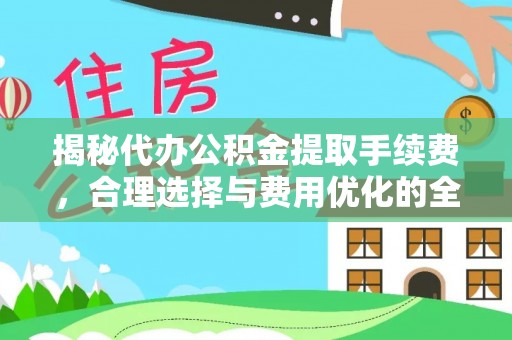 卑南揭秘代办公积金提取手续费，合理选择与费用优化的全面解析
