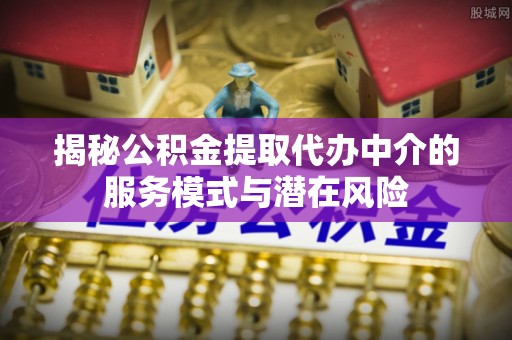 卑南揭秘公积金提取代办中介的服务模式与潜在风险