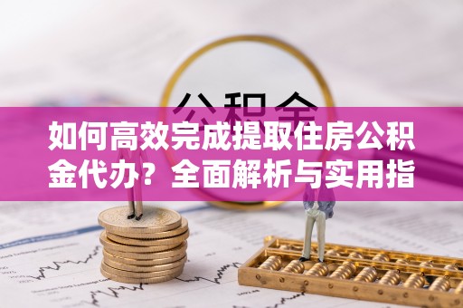 卑南如何高效完成提取住房公积金代办？全面解析与实用指南
